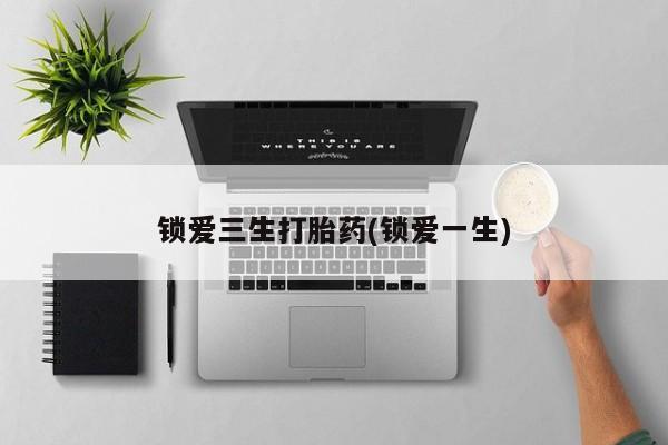 流产药网上怎么购买锁爱三生打胎药(锁爱一生)