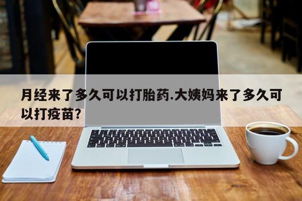 流产药网上怎么购买月经来了多久可以打胎药.大姨妈来了多久可以打疫苗？