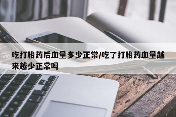 流产药网上怎么购买吃打胎药后血量多少正常/吃了打胎药血量越来越少正常吗