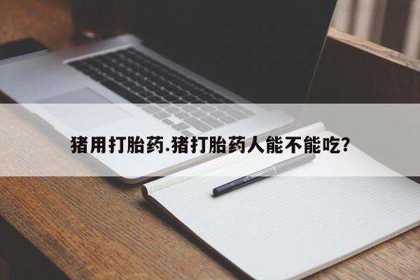流产药网上怎么购买猪用打胎药.猪打胎药人能不能吃？