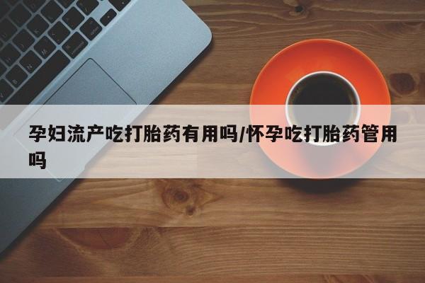 流产药网上怎么购买孕妇流产吃打胎药有用吗/怀孕吃打胎药管用吗