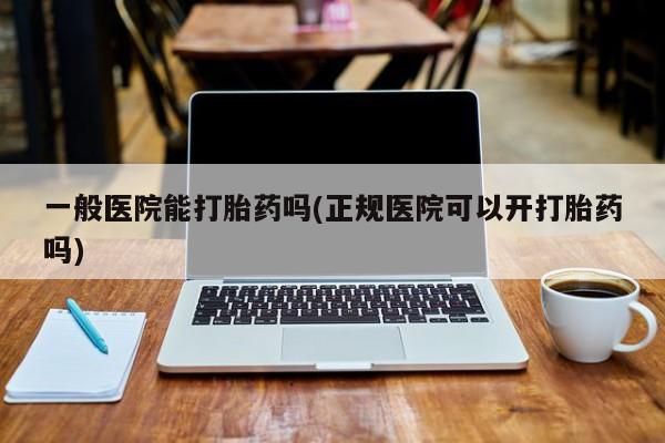 流产药网上怎么购买一般医院能打胎药吗(正规医院可以开打胎药吗)