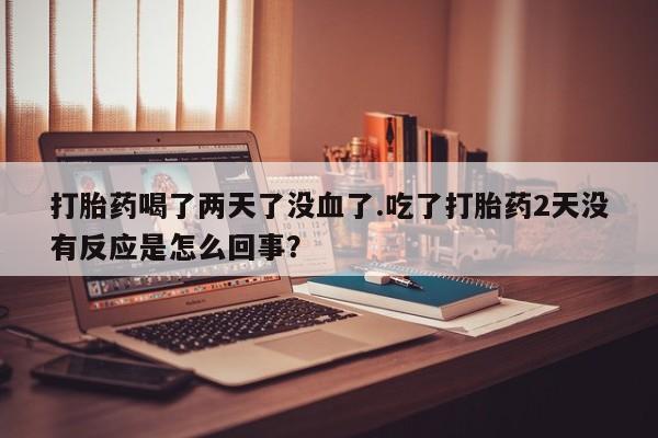 流产药网上怎么购买打胎药喝了两天了没血了.吃了打胎药2天没有反应是怎么回事？