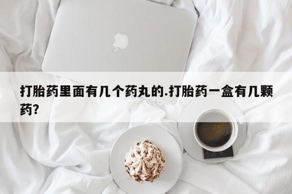 流产药网上怎么购买打胎药里面有几个药丸的.打胎药一盒有几颗药？