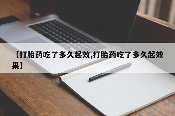 流产药网上怎么购买【打胎药吃了多久起效,打胎药吃了多久起效果】