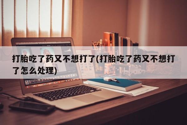 流产药网上怎么购买打胎吃了药又不想打了(打胎吃了药又不想打了怎么处理)