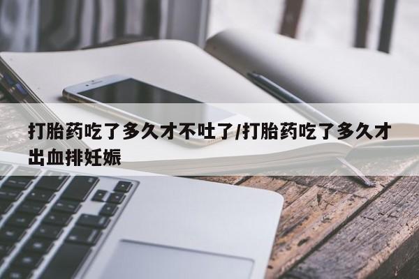 流产药网上怎么购买打胎药吃了多久才不吐了/打胎药吃了多久才出血排妊娠