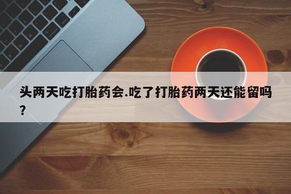 流产药网上怎么购买头两天吃打胎药会.吃了打胎药两天还能留吗？