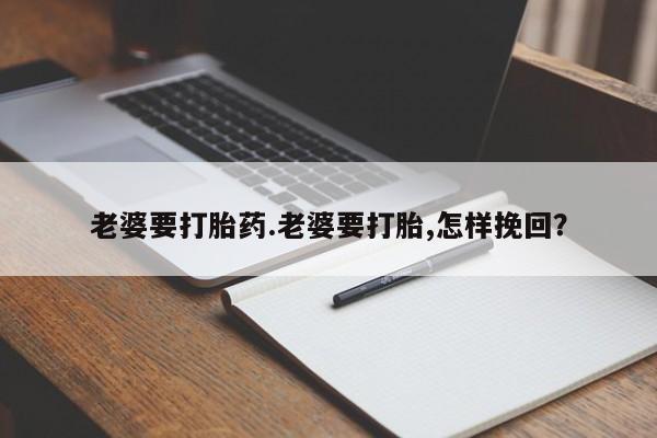 流产药网上怎么购买老婆要打胎药.老婆要打胎,怎样挽回？