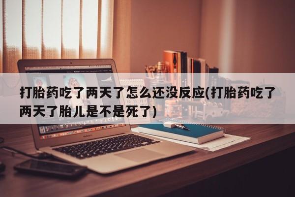 流产药网上怎么购买打胎药吃了两天了怎么还没反应(打胎药吃了两天了胎儿是不是死了)