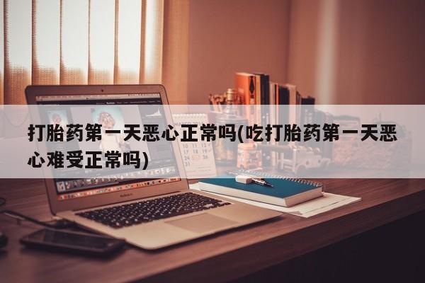 流产药网上怎么购买打胎药第一天恶心正常吗(吃打胎药第一天恶心难受正常吗)