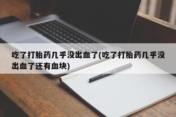 流产药网上怎么购买吃了打胎药几乎没出血了(吃了打胎药几乎没出血了还有血块)