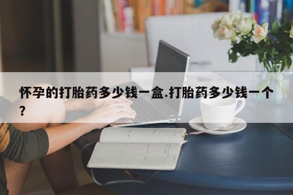 流产药网上怎么购买怀孕的打胎药多少钱一盒.打胎药多少钱一个？