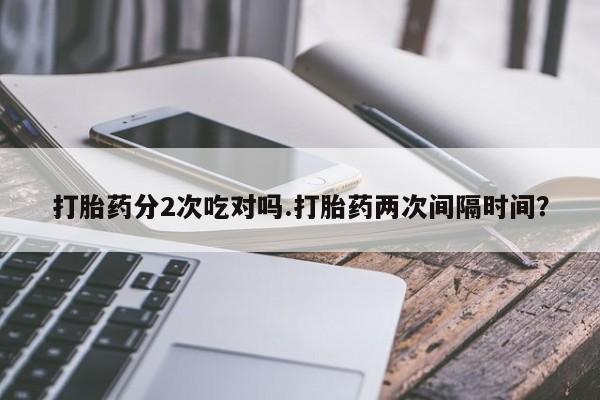 流产药网上怎么购买打胎药分2次吃对吗.打胎药两次间隔时间？