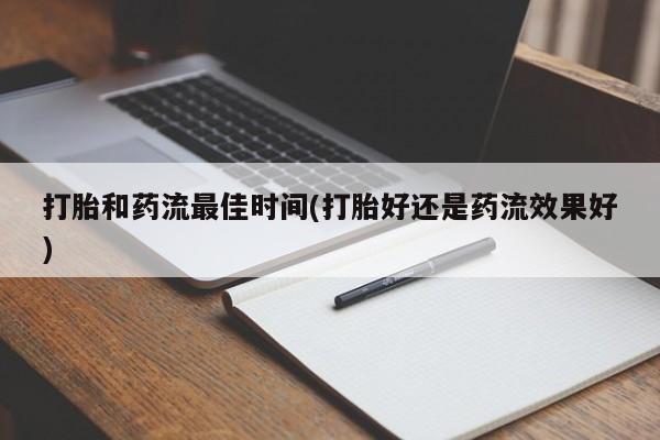 流产药网上怎么购买打胎和药流最佳时间(打胎好还是药流效果好)