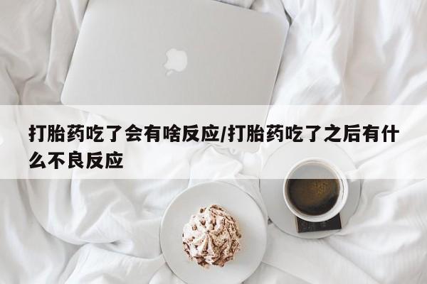 流产药网上怎么购买打胎药吃了会有啥反应/打胎药吃了之后有什么不良反应