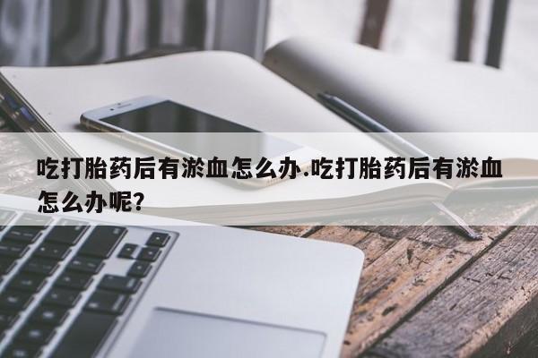 流产药网上怎么购买吃打胎药后有淤血怎么办.吃打胎药后有淤血怎么办呢？