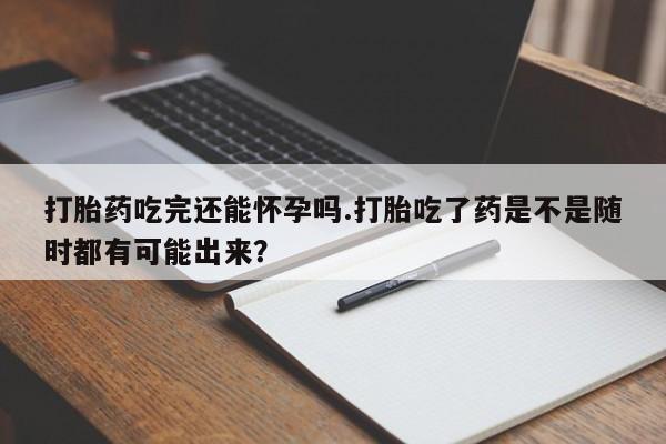 流产药网上怎么购买打胎药吃完还能怀孕吗.打胎吃了药是不是随时都有可能出来？