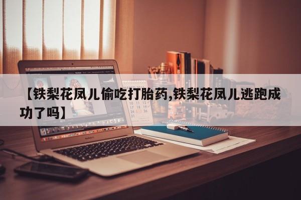 流产药网上怎么购买【铁梨花凤儿偷吃打胎药,铁梨花凤儿逃跑成功了吗】