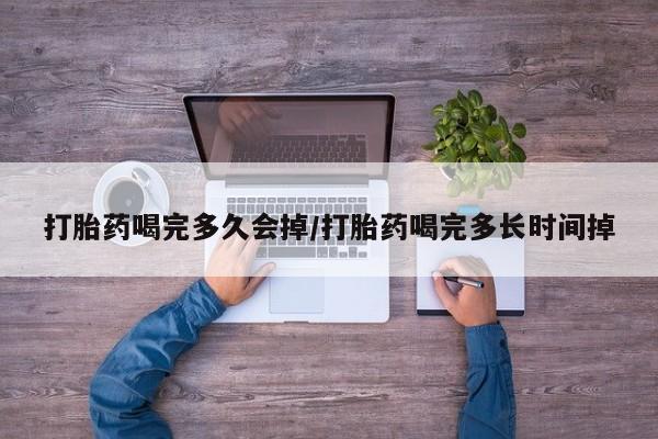 流产药网上怎么购买打胎药喝完多久会掉/打胎药喝完多长时间掉