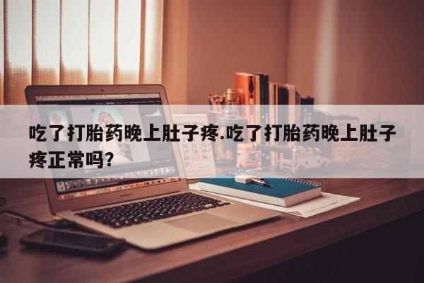 流产药网上怎么购买吃了打胎药晚上肚子疼.吃了打胎药晚上肚子疼正常吗？