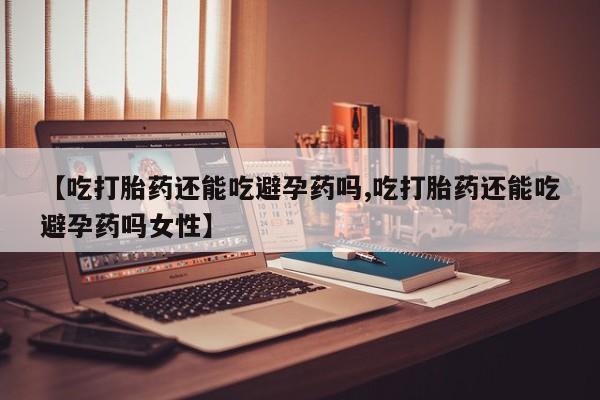 流产药网上怎么购买【吃打胎药还能吃避孕药吗,吃打胎药还能吃避孕药吗女性】
