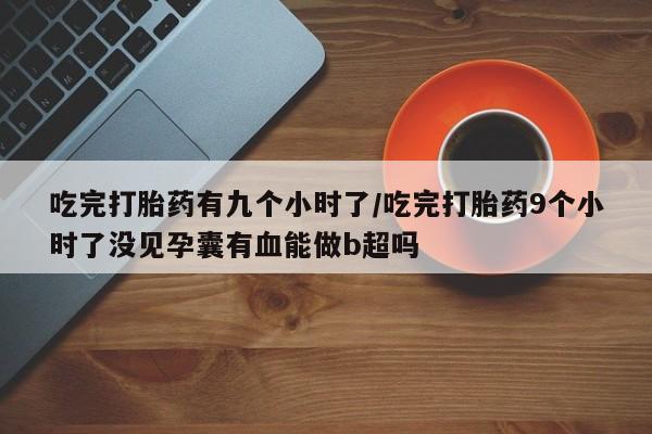 流产药网上怎么购买吃完打胎药有九个小时了/吃完打胎药9个小时了没见孕囊有血能做b超吗