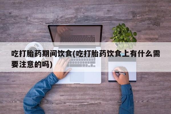 流产药网上怎么购买吃打胎药期间饮食(吃打胎药饮食上有什么需要注意的吗)