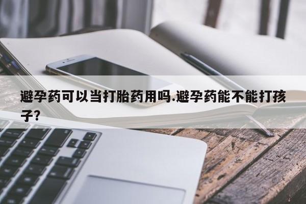 流产药网上怎么购买避孕药可以当打胎药用吗.避孕药能不能打孩子？