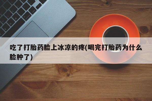 流产药网上怎么购买吃了打胎药脸上冰凉的疼(喝完打胎药为什么脸肿了)