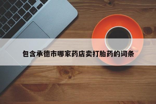 流产药网上怎么购买包含承德市哪家药店卖打胎药的词条