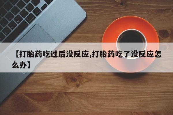 流产药网上怎么购买【打胎药吃过后没反应,打胎药吃了没反应怎么办】