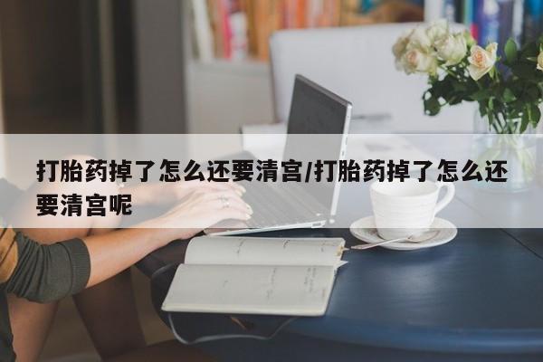 流产药网上怎么购买打胎药掉了怎么还要清宫/打胎药掉了怎么还要清宫呢