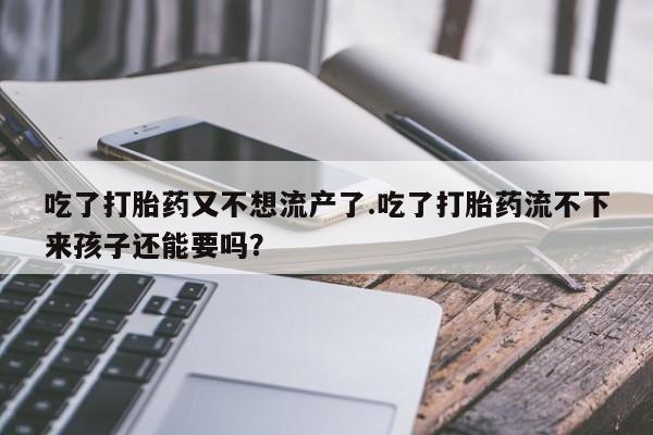 流产药网上怎么购买吃了打胎药又不想流产了.吃了打胎药流不下来孩子还能要吗？