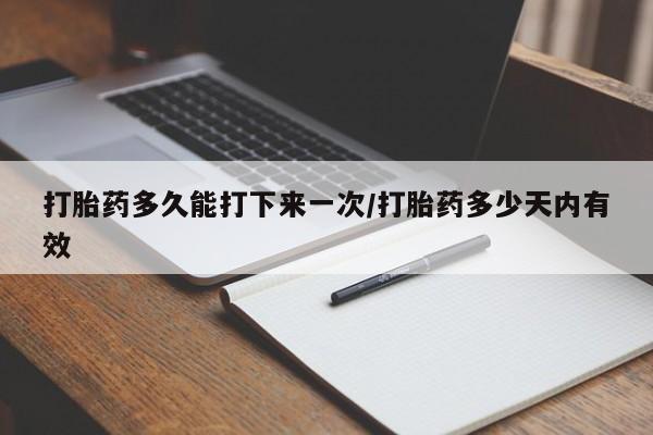 流产药网上怎么购买打胎药多久能打下来一次/打胎药多少天内有效