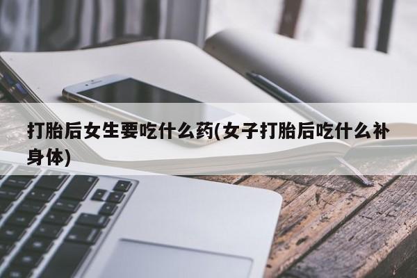 流产药网上怎么购买打胎后女生要吃什么药(女子打胎后吃什么补身体)