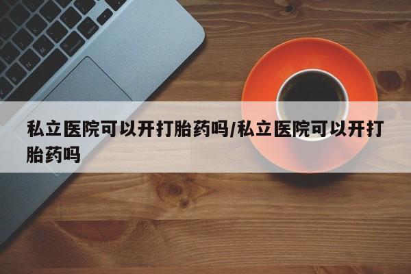流产药网上怎么购买私立医院可以开打胎药吗/私立医院可以开打胎药吗