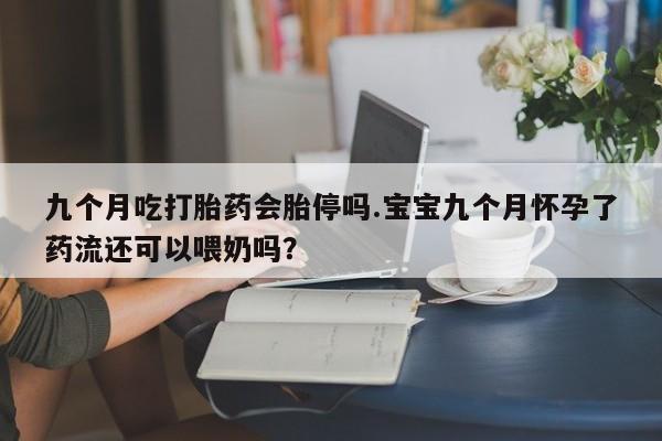 流产药网上怎么购买九个月吃打胎药会胎停吗.宝宝九个月怀孕了药流还可以喂奶吗？