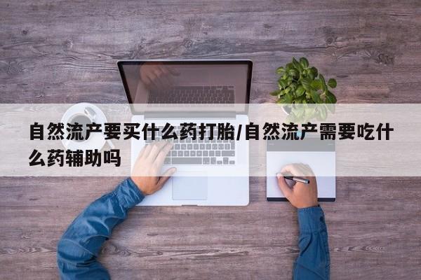流产药网上怎么购买自然流产要买什么药打胎/自然流产需要吃什么药辅助吗