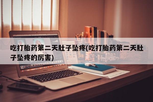 流产药网上怎么购买吃打胎药第二天肚子坠疼(吃打胎药第二天肚子坠疼的厉害)