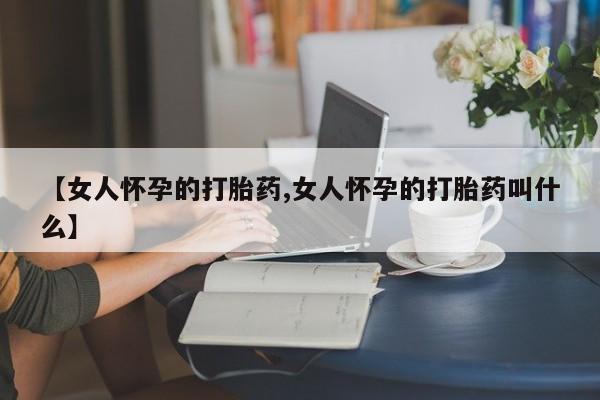 流产药网上怎么购买【女人怀孕的打胎药,女人怀孕的打胎药叫什么】