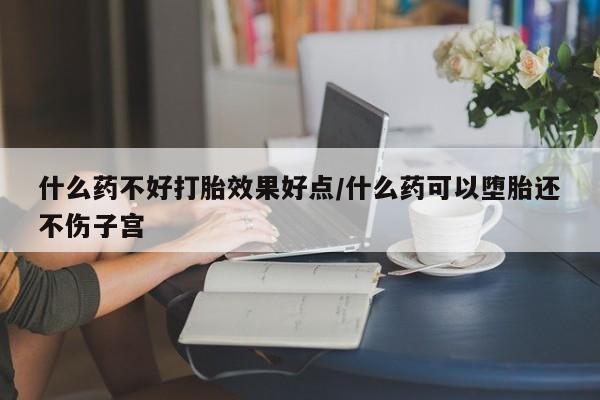 流产药网上怎么购买什么药不好打胎效果好点/什么药可以堕胎还不伤子宫