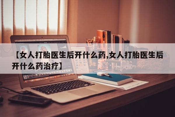 流产药网上怎么购买【女人打胎医生后开什么药,女人打胎医生后开什么药治疗】