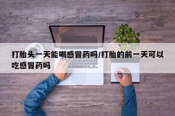 流产药网上怎么购买打胎头一天能喝感冒药吗/打胎的前一天可以吃感冒药吗