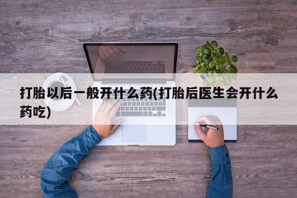 流产药网上怎么购买打胎以后一般开什么药(打胎后医生会开什么药吃)