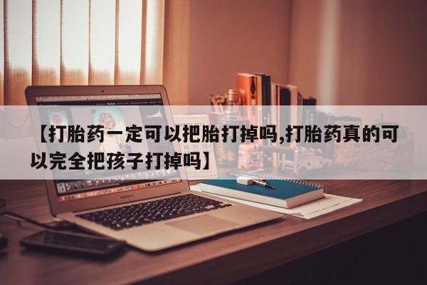 流产药网上怎么购买【打胎药一定可以把胎打掉吗,打胎药真的可以完全把孩子打掉吗】