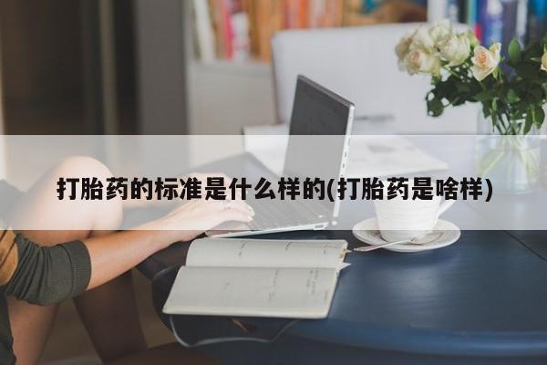 流产药网上怎么购买打胎药的标准是什么样的(打胎药是啥样)