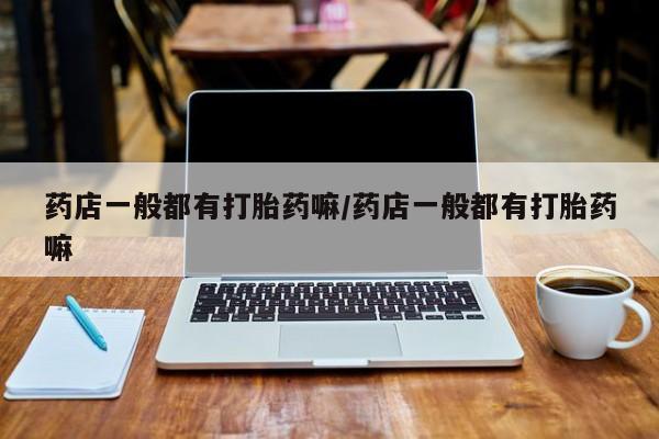 流产药网上怎么购买药店一般都有打胎药嘛/药店一般都有打胎药嘛