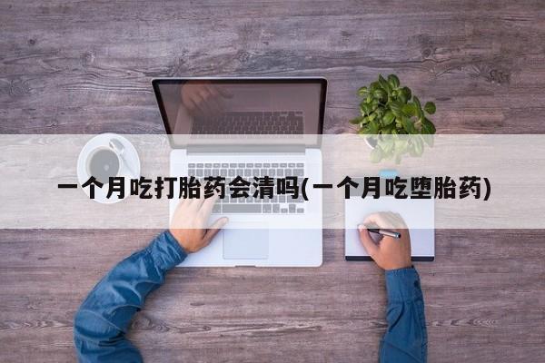 流产药网上怎么购买一个月吃打胎药会清吗(一个月吃堕胎药)