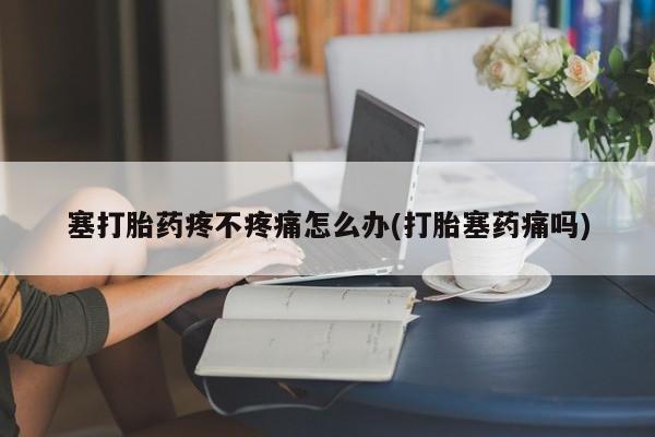 流产药网上怎么购买塞打胎药疼不疼痛怎么办(打胎塞药痛吗)